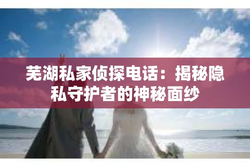 芜湖私家侦探电话：揭秘隐私守护者的神秘面纱