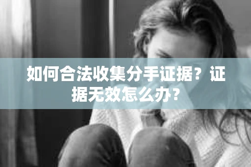 如何合法收集分手证据？证据无效怎么办？