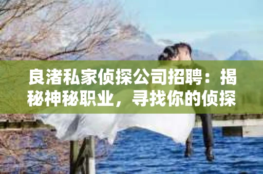良渚私家侦探公司招聘：揭秘神秘职业，寻找你的侦探梦