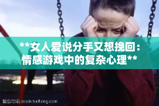 **女人爱说分手又想挽回：情感游戏中的复杂心理**
