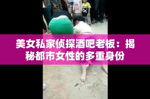 美女私家侦探酒吧老板:揭秘都市女性的多重身份 美女私家侦探酒吧老板:揭秘都市女性的多重身份