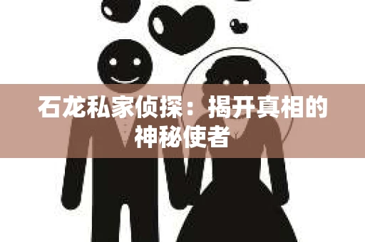 石龙私家侦探:揭开真相的神秘使者 石龙私家侦探:揭开真相的神秘使者