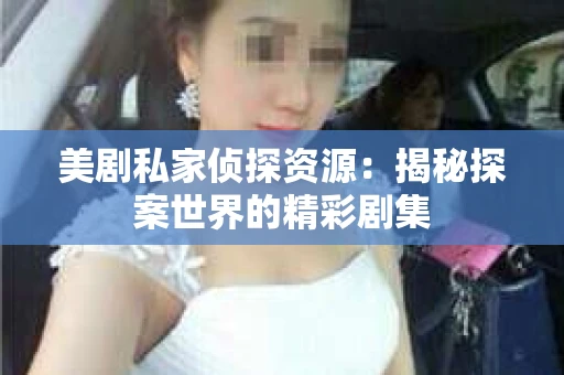 美剧私家侦探资源:揭秘探案世界的精彩剧集 美剧私家侦探资源:揭秘探案世界的精彩剧集