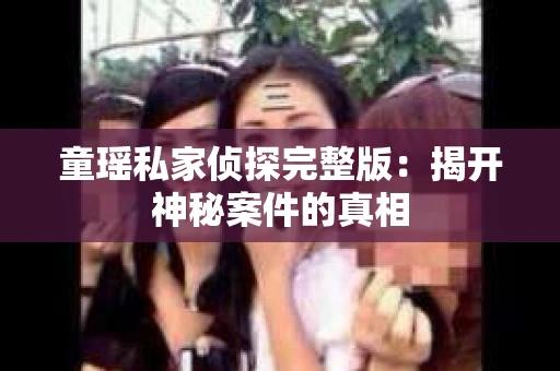 童瑶私家侦探完整版:揭开神秘案件的真相 童瑶私家侦探完整版:揭开神秘案件的真相