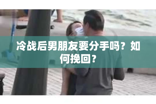 冷战后男朋友要分手吗？如何挽回？