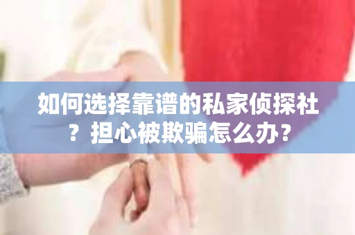 如何选择靠谱的私家侦探社？担心被欺骗怎么办？