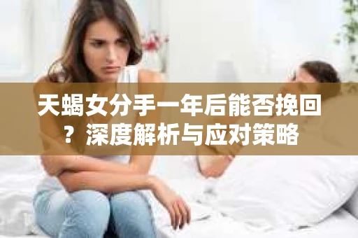 天蝎女分手一年后能否挽回？深度解析与应对策略