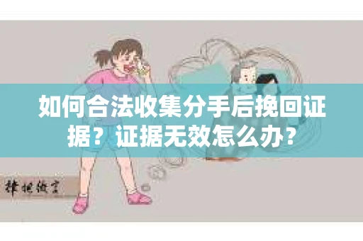 如何合法收集分手后挽回证据？证据无效怎么办？
