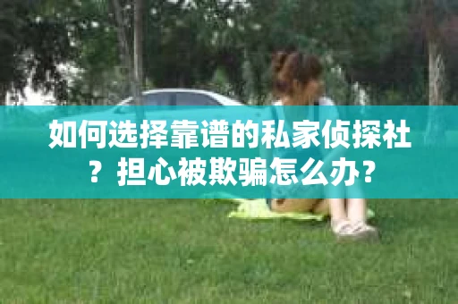 如何选择靠谱的私家侦探社？担心被欺骗怎么办？