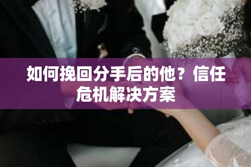 如何挽回分手后的他？信任危机解决方案