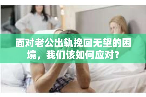 面对老公出轨挽回无望的困境,我们该如何应对? 面对老公出轨挽回无望的困境,我们该如何应对?
