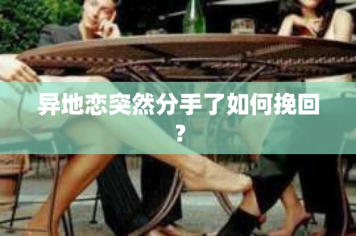 异地恋突然分手了如何挽回？