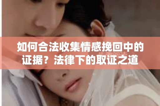 如何合法收集情感挽回中的证据？法律下的取证之道