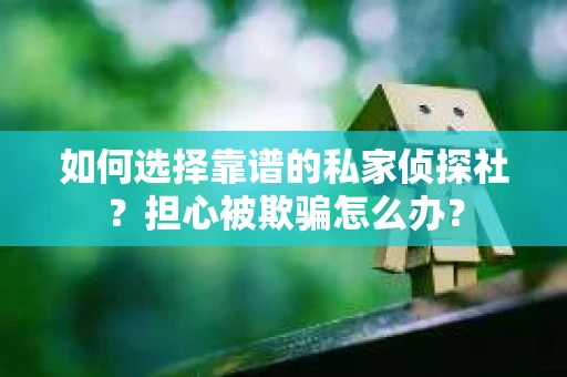 如何选择靠谱的私家侦探社？担心被欺骗怎么办？