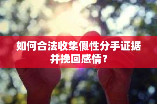 如何合法收集假性分手证据并挽回感情？