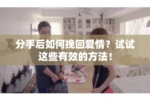 分手后如何挽回爱情？试试这些有效的方法！