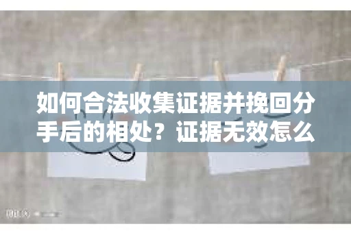 如何合法收集证据并挽回分手后的相处？证据无效怎么办？