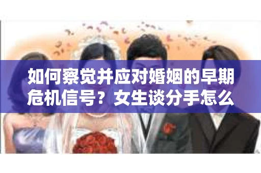 如何察觉并应对婚姻的早期危机信号？女生谈分手怎么挽回
