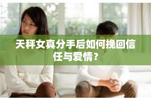 天秤女真分手后如何挽回信任与爱情？