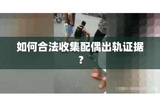如何合法收集配偶出轨证据？