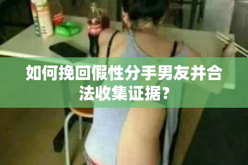 如何挽回假性分手男友并合法收集证据？