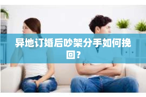 异地订婚后吵架分手如何挽回？