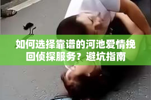 如何选择靠谱的河池爱情挽回侦探服务？避坑指南