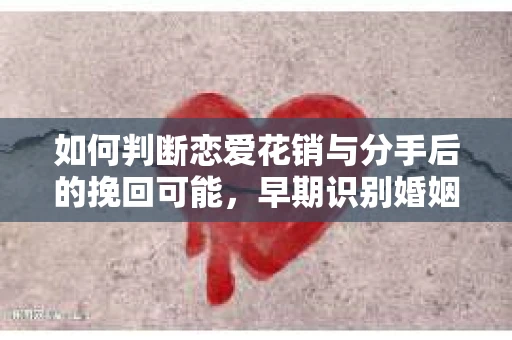 如何判断恋爱花销与分手后的挽回可能，早期识别婚姻危机的关键信号