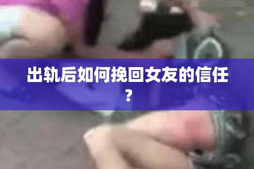 出轨后如何挽回女友的信任？