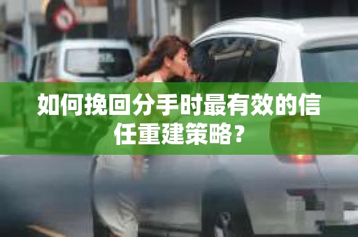 如何挽回分手时最有效的信任重建策略？
