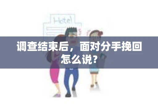 调查结束后,面对分手挽回怎么说? 调查结束后,面对分手挽回怎么说?