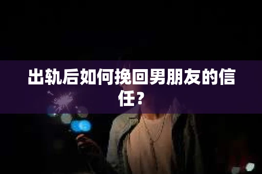 出轨后如何挽回男朋友的信任？