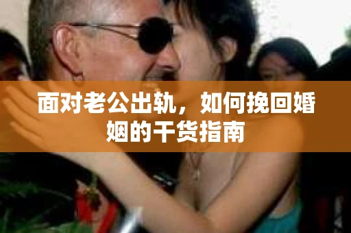 面对老公出轨，如何挽回婚姻的干货指南