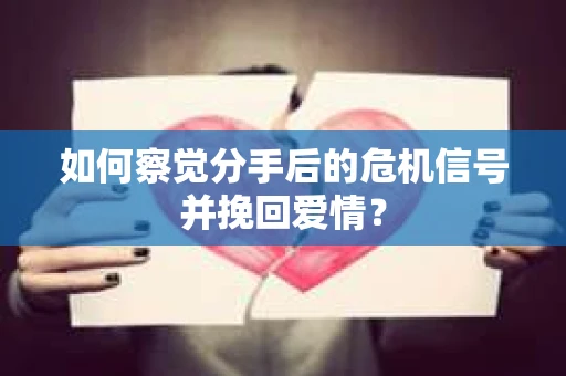 如何察觉分手后的危机信号并挽回爱情？