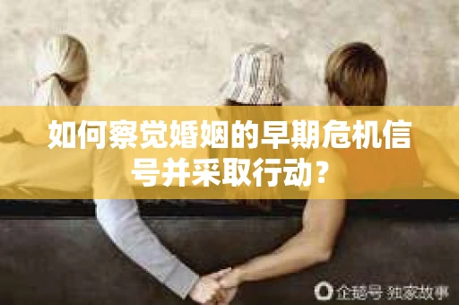 如何察觉婚姻的早期危机信号并采取行动？