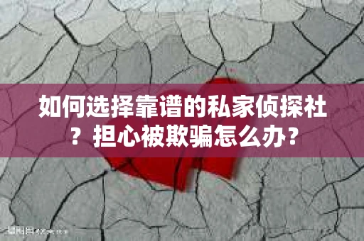 如何选择靠谱的私家侦探社？担心被欺骗怎么办？
