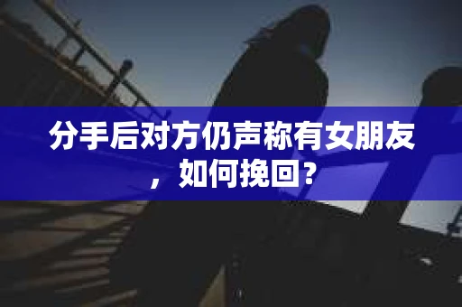 分手后对方仍声称有女朋友,如何挽回? 分手后对方仍声称有女朋友,如何挽回?