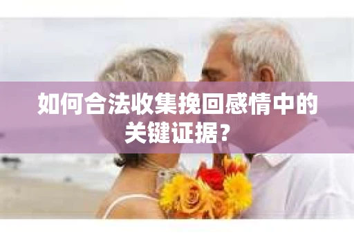 如何合法收集挽回感情中的关键证据？