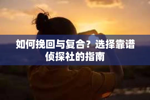 如何挽回与复合?选择靠谱侦探社的指南 如何挽回与复合?选择靠谱侦探社的指南