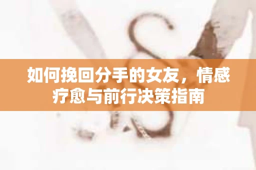 如何挽回分手的女友，情感疗愈与前行决策指南