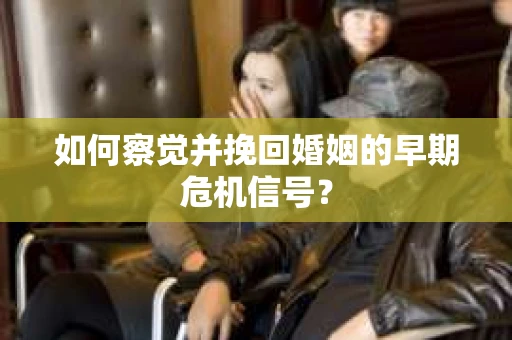 如何察觉并挽回婚姻的早期危机信号？