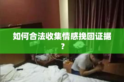 如何合法收集情感挽回证据？