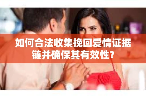 如何合法收集挽回爱情证据链并确保其有效性？