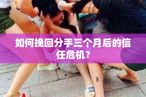 如何挽回分手三个月后的信任危机？