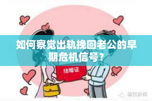 如何察觉出轨挽回老公的早期危机信号? 如何察觉出轨挽回老公的早期危机信号?