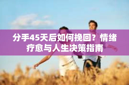 分手45天后如何挽回?情绪疗愈与人生决策指南 分手45天后如何挽回?情绪疗愈与人生决策指南