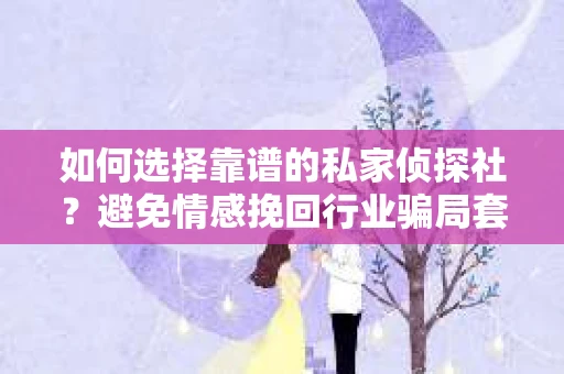 如何选择靠谱的私家侦探社？避免情感挽回行业骗局套路的实用指南