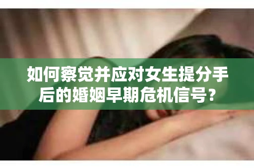如何察觉并应对女生提分手后的婚姻早期危机信号？