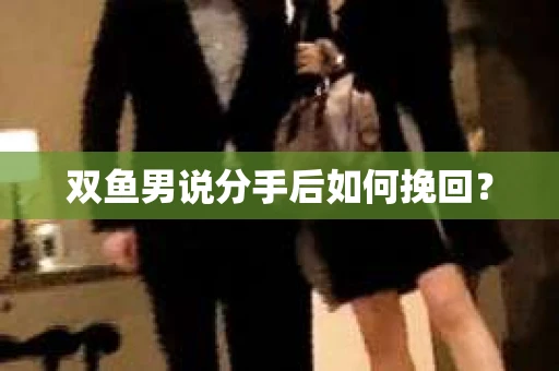 双鱼男说分手后如何挽回? 双鱼男说分手后如何挽回?