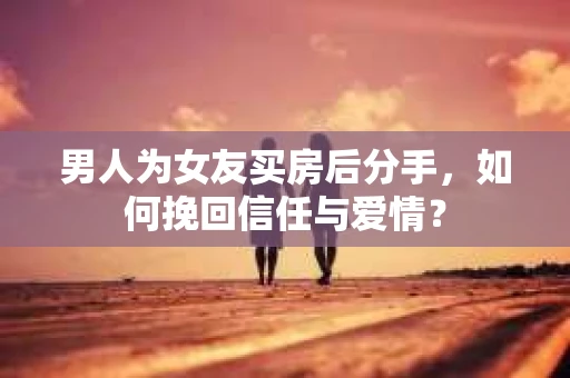 男人为女友买房后分手，如何挽回信任与爱情？